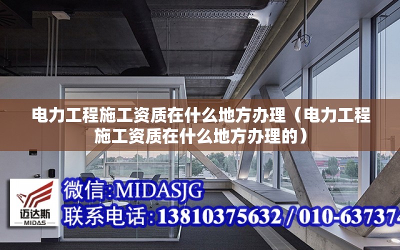 電力工程施工資質(zhì)在什么地方辦理（電力工程施工資質(zhì)在什么地方辦理的）