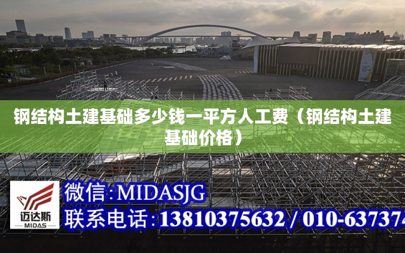 鋼結構土建基礎多少錢(qián)一平方人工費（鋼結構土建基礎價(jià)格）